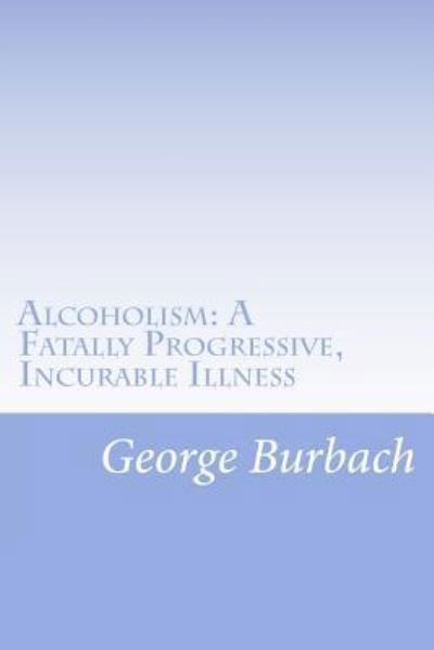 Cover for George Burbach · Alcoholism: a Fatally Progressive, Incurable Illness: Why Can't It Not Be Cured? (Paperback Book) (2012)