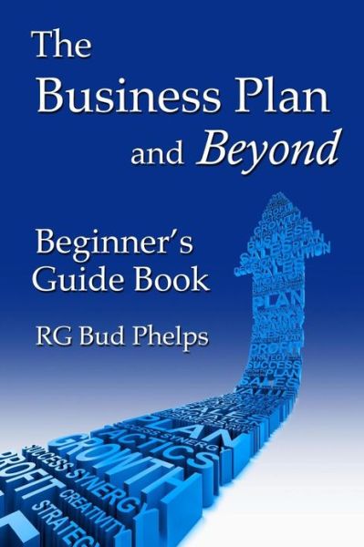 The Business Plan and Beyond: Beginner's Guide Book - Rg Bud Phelps - Kirjat - Createspace - 9781481883733 - perjantai 22. maaliskuuta 2013