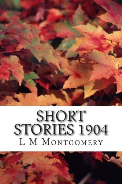 Short Stories 1904: (L M Montgomery Classics Collection) - L M Montgomery - Bøker - Createspace - 9781505451733 - 9. desember 2014