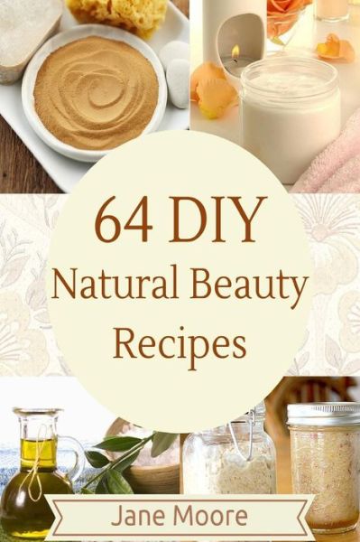 Cover for Jane Moore · 64 Diy Natural Beauty Recipes: How to Make Amazing Homemade Skin Care Recipes, Essential Oils, Body Care Products and More (Paperback Book) (2015)