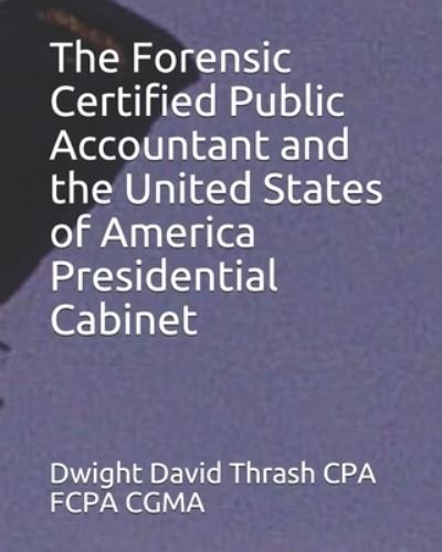 Cover for Dwight David Thrash CPA FCPA CGMA · The Forensic Certified Public Accountant and the United States of America Presidential Cabinet (Taschenbuch) (2017)