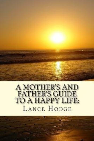 A Mother's and Father's Guide to a Happy Life - Lance Hodge - Bøker - Createspace Independent Publishing Platf - 9781542429733 - 9. januar 2017
