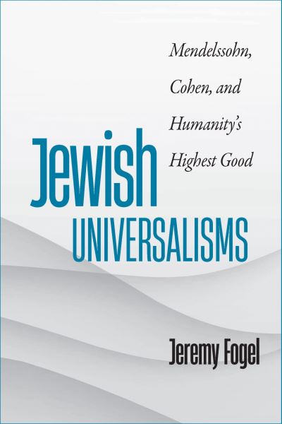 Cover for Jeremy Fogel · Jewish Universalisms: Mendelssohn, Cohen, and Humanity’s Highest Good - The Tauber Institute Series for the Study of European Jewry (Inbunden Bok) (2024)