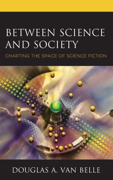 Cover for Douglas A. Van Belle · Between Science and Society: Charting the Space of Science Fiction - Politics, Literature, &amp; Film (Hardcover Book) (2020)