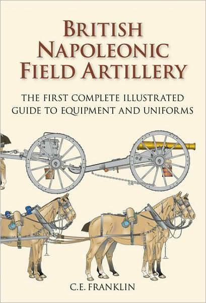 Cover for C E Franklin · British Napoleonic Field Artillery: The First Complete Illustrated Guide to Equipment and Uniforms (Innbunden bok) (2007)