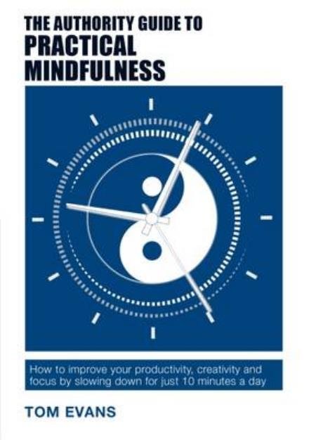 The Authority Guide to Practical Mindfulness: How to improve your productivity, creativity and focus by slowing down for just 10 minutes a day - Authority Guides - Tom Evans - Boeken - Right Book Press - 9781909116733 - 17 oktober 2016