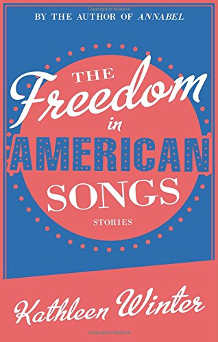 Cover for Kathleen Winter · The Freedom in American Songs: Stories (Paperback Book) (2014)