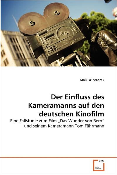 Cover for Maik Wieczorek · Der Einfluss Des Kameramanns Auf den Deutschen Kinofilm: Eine Fallstudie Zum Film Das Wunder Von Bern&quot; Und Seinem Kameramann Tom Fährmann (Paperback Book) [German edition] (2011)