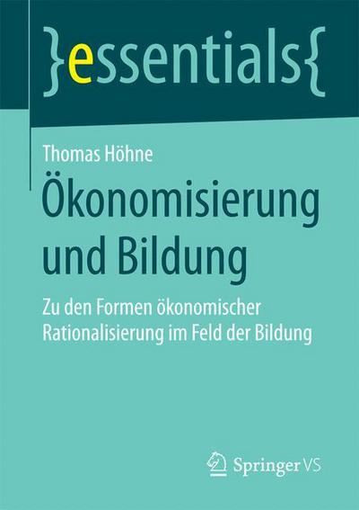 Cover for Thomas Hoehne · OEkonomisierung Und Bildung: Zu Den Formen OEkonomischer Rationalisierung Im Feld Der Bildung - Essentials (Paperback Book) [2015 edition] (2015)