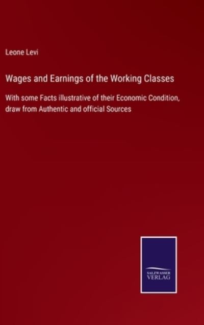 Cover for Leone Levi · Wages and Earnings of the Working Classes: With some Facts illustrative of their Economic Condition, draw from Authentic and official Sources (Hardcover Book) (2021)