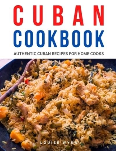 Cuban Cookbook: Authentic Cuban Recipes for Home Cooks - Louise Wynn - Bøker - Independently Published - 9798544786733 - 27. juli 2021
