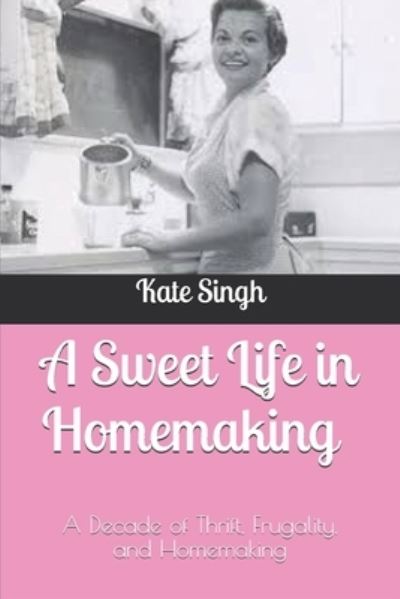 Cover for Kate Singh · A Sweet Life in Homemaking: A Decade of Thrift, Frugality, and Homemaking (Paperback Book) (2020)