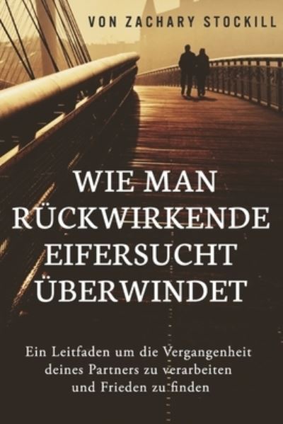 Cover for Zachary Stockill · Wie man ruckwirkende Eifersucht uberwindet: Ein Leitfaden um die Vergangenheit deines Partners zu verarbeiten und Frieden zu finden (Pocketbok) (2020)