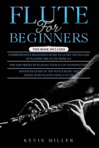 Cover for Kevin Miller · Flute for Beginners: 3 in 1- Comprehensive Beginners Guide+ Tips and Tricks+ Advanced Guide of Top Notch Music and Songs to be Played Using a Flute (Pocketbok) (2021)