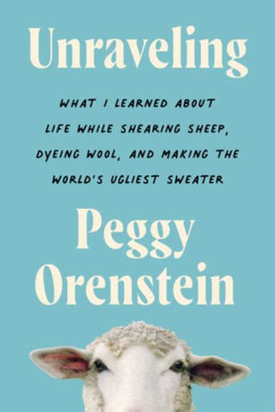 Cover for Peggy Orenstein · Unraveling: What I Learned About Life While Shearing Sheep, Dyeing Wool, and Making the World's Ugliest Sweater (Paperback Book) (2024)