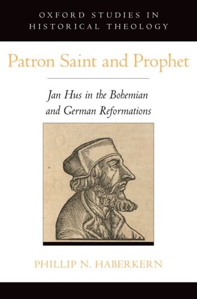 Cover for Haberkern, Phillip N. (Assistant Professor of History, Assistant Professor of History, Boston University) · Patron Saint and Prophet: Jan Hus in the Bohemian and German Reformations - Oxford Studies in Historical Theology (Innbunden bok) (2016)