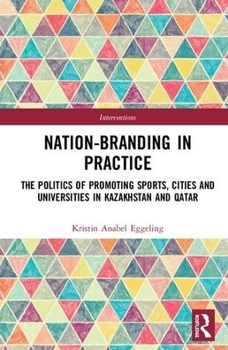 Cover for Eggeling, Kristin Anabel (University of Copenhagen, Denmark.) · Nation-branding in Practice: The Politics of Promoting Sports, Cities and Universities in Kazakhstan and Qatar - Interventions (Hardcover Book) (2020)