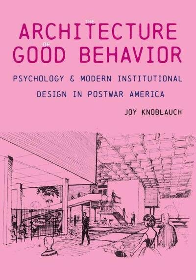 Cover for Joy Knoblauch · Architecture of Good Behavior: Psychology and Modern Institutional Design in Postwar America - Culture Politics &amp; the Built Environment (Hardcover Book) (2020)