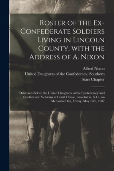 Cover for Alfred Nixon · Roster of the Ex-Confederate Soldiers Living in Lincoln County, With the Address of A. Nixon: Delivered Before the United Daughters of the Confederacy and Confederate Veterans in Court House, Lincolnton, N.C., on Memorial Day, Friday, May 10th, 1907 (Paperback Book) (2021)