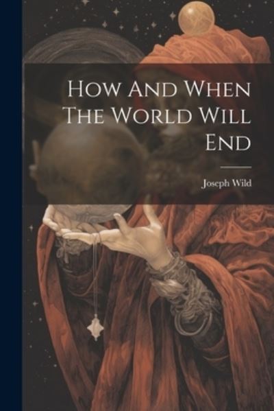 Cover for Joseph Wild · How and When the World Will End (Book) (2023)