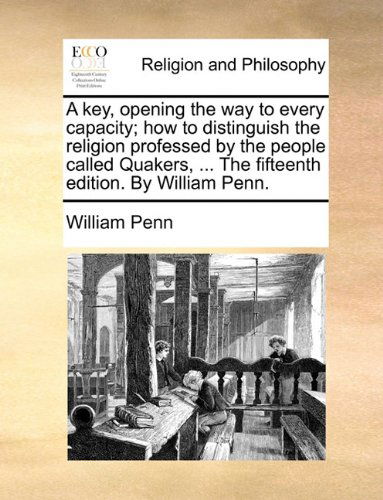 A   Key, Opening the Way to Every Capacity; How to Distinguish the Religion Professed by the People Called Quakers, ... the Fifteenth Edition. by Will - William Penn - Books - Gale ECCO, Print Editions - 9781140916734 - May 28, 2010