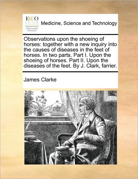 Cover for James Clarke · Observations Upon the Shoeing of Horses: Together with a New Inquiry into the Causes of Diseases in the Feet of Horses. in Two Parts. Part I. Upon the (Paperback Book) (2010)