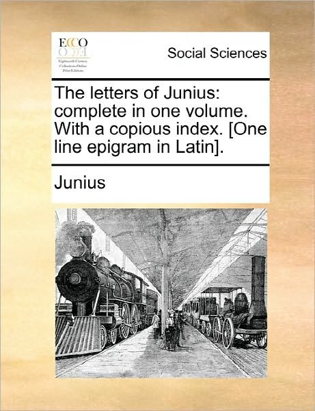 The Letters of Junius: Complete in One Volume. with a Copious Index. [one Line Epigram in Latin]. - Junius - Books - Gale Ecco, Print Editions - 9781170827734 - June 10, 2010