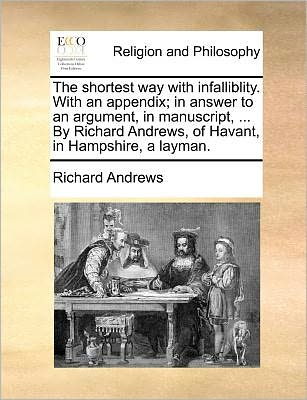 The Shortest Way with Infalliblity. with an Appendix; in Answer to an Argument, in Manuscript, ... by Richard Andrews, of Havant, in Hampshire, a Layman. - Richard Andrews - Books - Gale Ecco, Print Editions - 9781171383734 - July 23, 2010