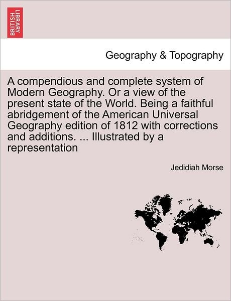 Cover for Jedidiah Morse · A Compendious and Complete System of Modern Geography. or a View of the Present State of the World. Being a Faithful Abridgement of the American Universal Geography Edition of 1812 with Corrections and Additions. ... Illustrated by a Representation (Paperback Book) (2011)
