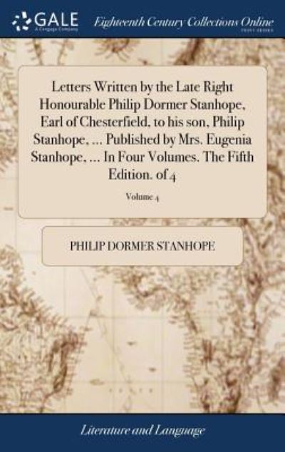 Cover for Philip Dormer Stanhope · Letters Written by the Late Right Honourable Philip Dormer Stanhope, Earl of Chesterfield, to his son, Philip Stanhope, ... Published by Mrs. Eugenia ... Volumes. The Fifth Edition. of 4; Volume 4 (Hardcover Book) (2018)