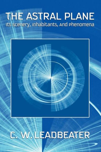 The Astral Plane: Its Scenery, Inhabitants, and Phenomena - C W Leadbeater - Books - Wildside Press - 9781434400734 - April 18, 2007