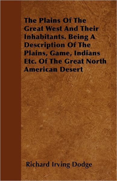 Cover for Richard Irving Dodge · The Plains of the Great West and Their Inhabitants. Being a Description of the Plains, Game, Indians Etc. of the Great North American Desert (Paperback Book) (2011)