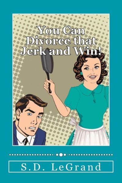 Cover for S D Legrand · You Can Divorce That Jerk and Win!: Simple Strategies for the Underdog on How to Plan, Prepare, and Execute a Successful Divorce with Limited to No As (Paperback Book) (2015)