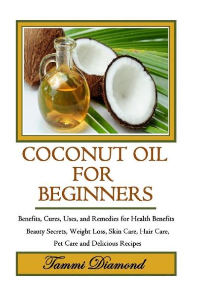 Cover for Tammi Diamond · Coconut Oil for Beginners: Benefits, Cures, Uses, and Remedies for Health Benefits, Beauty Secrets, Weight Loss, Skin Care, Hair Care, Pet Care a (Paperback Book) (2015)