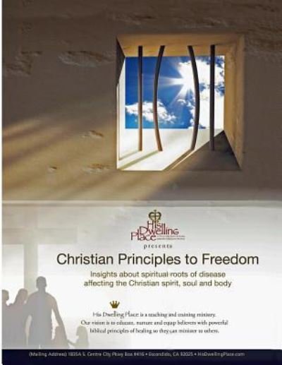 Cover for His Dwelling Place Ministries · Christian Principles to Freedom : Insights About Spiritual Roots of Disease Affecting The Christian Spirit, Soul and Body (Pocketbok) (2019)