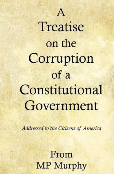 A Treatise on the Corruption of a Constitutional Government - Mp Murphy - Bücher - Createspace Independent Publishing Platf - 9781539156734 - 11. September 2016