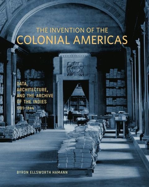 Cover for Byron Ellsworth Hamann · The Invention of the Colonial Americas: Data, Architecture, and the Archive of the Indies, 1781-1844 (Gebundenes Buch) (2022)