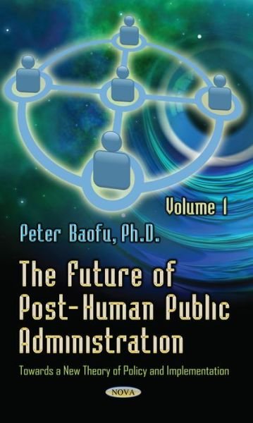 Cover for Baofu, Peter, PhD · Future of Post-Human Public Administration: Volume 1 -- Towards a New Theory of Policy and Implementation (Hardcover Book) (2015)