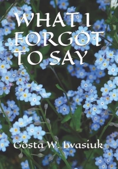 What I Forgot to Say - Gosta W Iwasiuk - Bøger - Independently Published - 9781660076734 - 20. april 2020