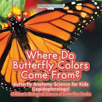 Where Do Butterfly Colors Come From? - Butterfly Anatomy Science for Kids (Lepidopterology) - Children's Biological Science of Butterflies Books - Prodigy Wizard - Books - Prodigy Wizard Books - 9781683239734 - May 25, 2016
