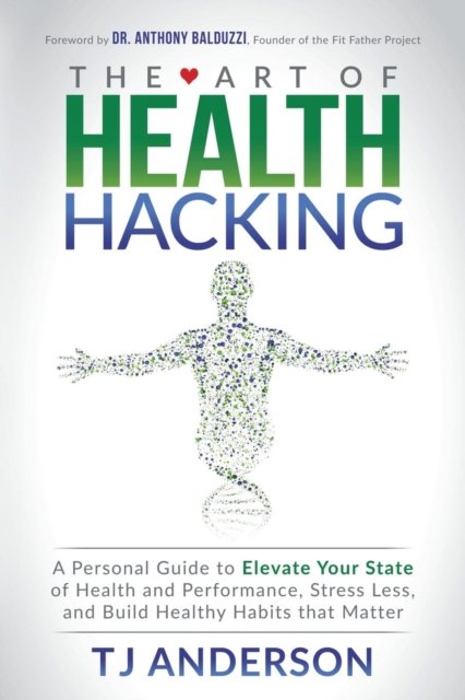 The Art of Health Hacking: A Personal Guide to Elevate Your State of Health and Performance, Stress Less, and Build Healthy Habits that Matter - TJ Anderson - Böcker - Morgan James Publishing llc - 9781683507734 - 5 juli 2018