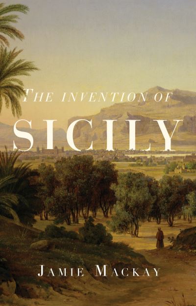 Cover for Jamie Mackay · The Invention of Sicily: A Mediterranean History (Hardcover Book) (2021)