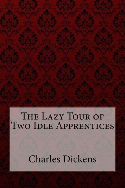 The Lazy Tour of Two Idle Apprentices - Charles Dickens - Books - Createspace Independent Publishing Platf - 9781984963734 - February 1, 2018