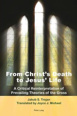 From Christ's Death to Jesus' Life: A Critical Reinterpretation of Prevailing Theories of the Cross- Translated by Joyce J. Michael - Jakub S. Trojan - Books - Peter Lang AG, Internationaler Verlag de - 9783034307734 - May 2, 2012