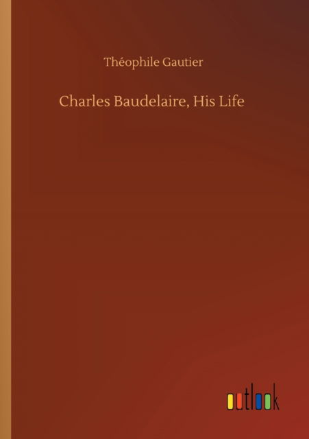 Charles Baudelaire, His Life - Theophile Gautier - Books - Outlook Verlag - 9783752342734 - July 25, 2020
