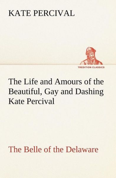 Cover for Kate Percival · The Life and Amours of the Beautiful, Gay and Dashing Kate Percival the Belle of the Delaware (Tredition Classics) (Paperback Book) (2012)