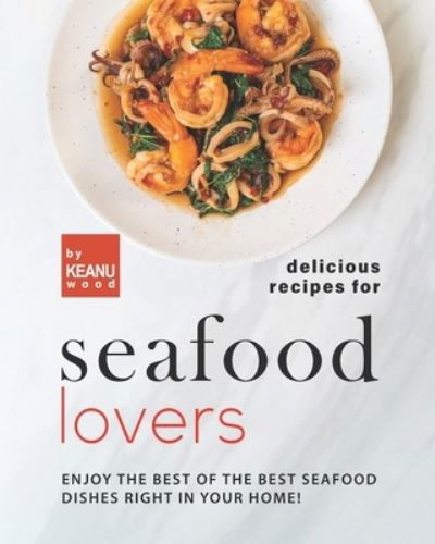 Cover for Keanu Wood · Delicious Recipes for Seafood Lovers: Enjoy the Best of the Best Seafood Dishes Right In Your Home! (Taschenbuch) (2021)