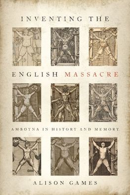 Cover for Games, Alison (Dorothy M. Brown Distinguished Professor of History, Dorothy M. Brown Distinguished Professor of History, Georgetown University) · Inventing the English Massacre: Amboyna in History and Memory (Hardcover Book) (2020)