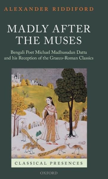 Cover for Riddiford, Alexander (Barrister of the Inner Temple, England) · Madly after the Muses: Bengali Poet Michael Madhusudan Datta and his Reception of the Graeco-Roman Classics - Classical Presences (Innbunden bok) (2013)
