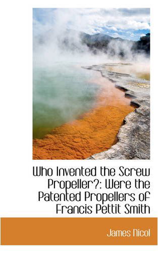 Who Invented the Screw Propeller?: Were the Patented Propellers of Francis Pettit Smith - James Nicol - Books - BiblioLife - 9780559806735 - December 9, 2008